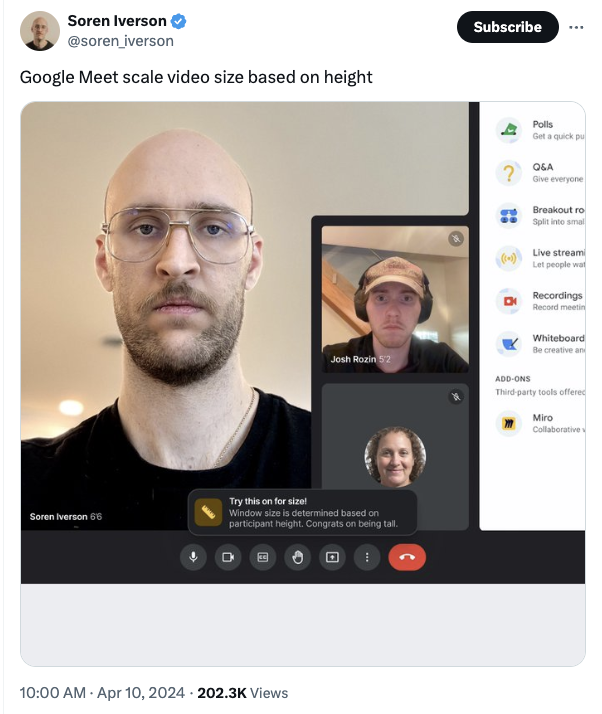 screenshot - Soren Iverson Google Meet scale video size based on height Josh Rozin 5'2 Try this on for size! Soren Iverson 6'6 Window size is determined based on participant height. Congrats on being tall. Views C Subscribe ? Polls Get a quick pu Q&A Give